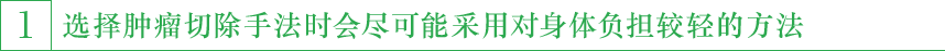 1.选择肿瘤切除手法时会尽可能采用对身体负担较轻的方法。