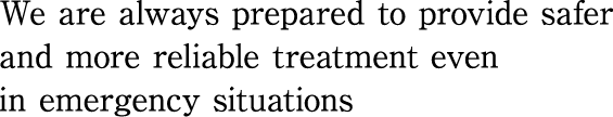 We are always prepared to provide safer and more reliable treatment even in emergency situations