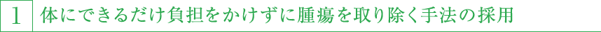 1,体にできるだけ負担をかけずに腫瘍を取り除く手法の採用