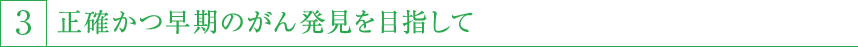 3,正確かつ早期のがん発見をめざして