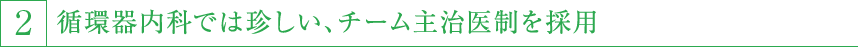 2,循環器内科では珍しい、チーム主治医制を採用