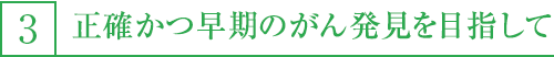 3,正確かつ早期のがん発見をめざして