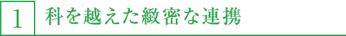 1,科を越えた緻密な連携