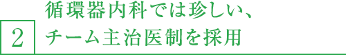 2,循環器内科では珍しい、チーム主治医制を採用