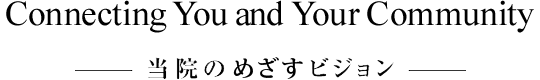 Connecting You and Your Community ―当院のめざすビジョン―