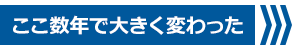 ここ数年で大きく変わった＞＞＞